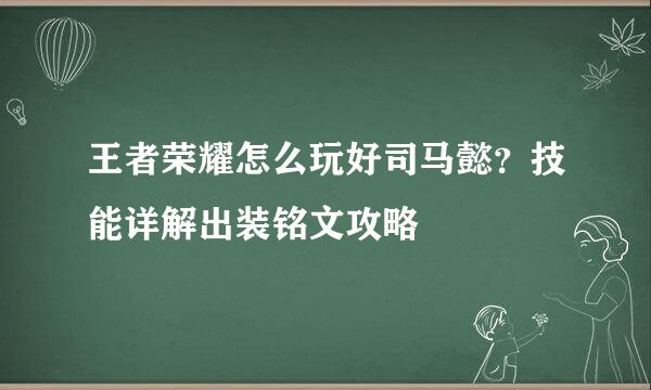 王者荣耀怎么玩好司马懿？技能详解出装铭文攻略