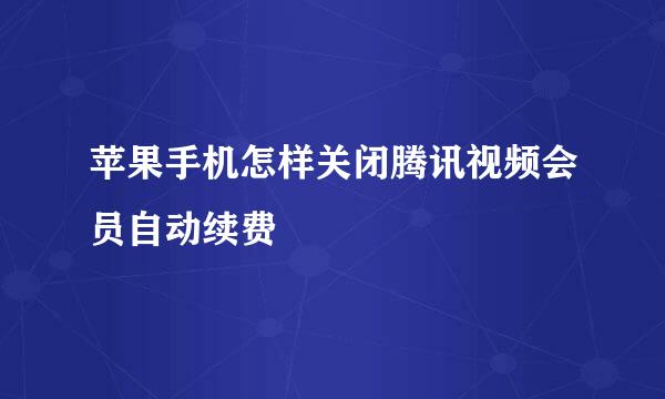 苹果手机怎样关闭腾讯视频会员自动续费
