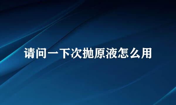 请问一下次抛原液怎么用
