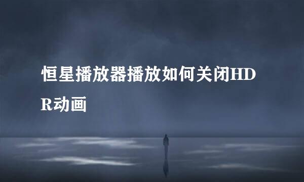 恒星播放器播放如何关闭HDR动画