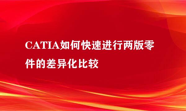 CATIA如何快速进行两版零件的差异化比较