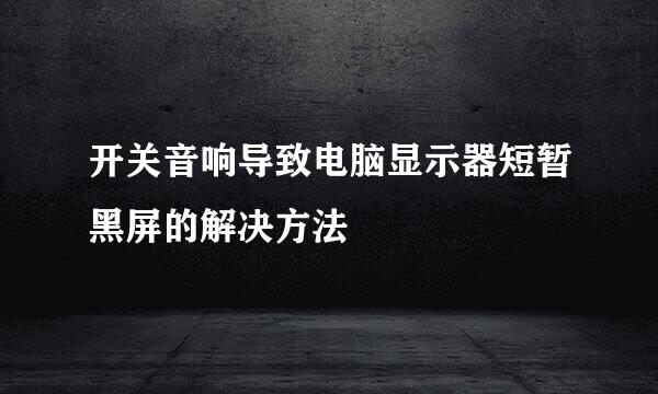 开关音响导致电脑显示器短暂黑屏的解决方法