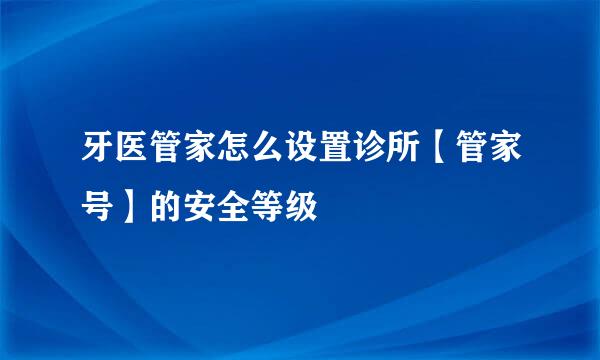 牙医管家怎么设置诊所【管家号】的安全等级