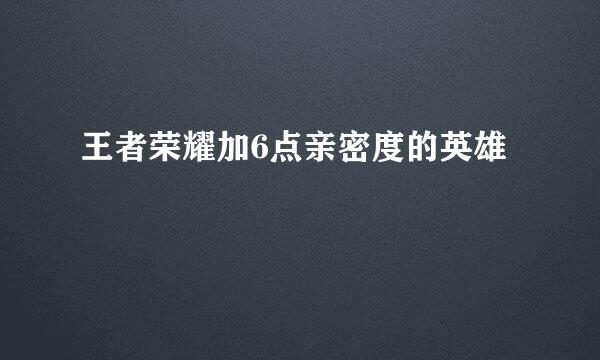 王者荣耀加6点亲密度的英雄