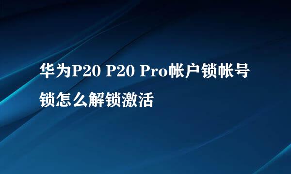 华为P20 P20 Pro帐户锁帐号锁怎么解锁激活