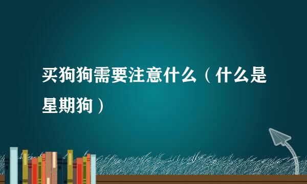 买狗狗需要注意什么（什么是星期狗）