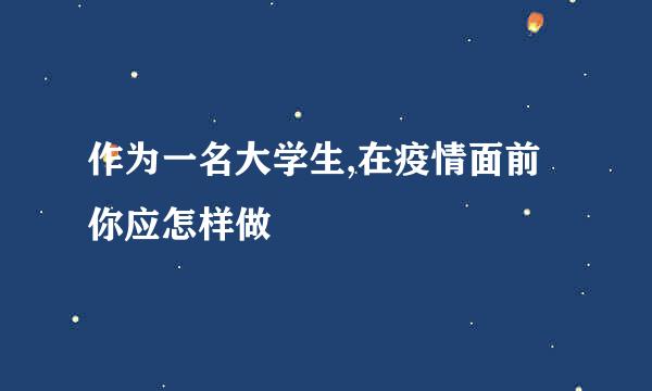 作为一名大学生,在疫情面前你应怎样做