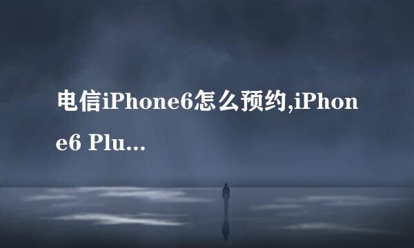 电信iPhone6怎么预约,iPhone6 Plus怎么预定购买