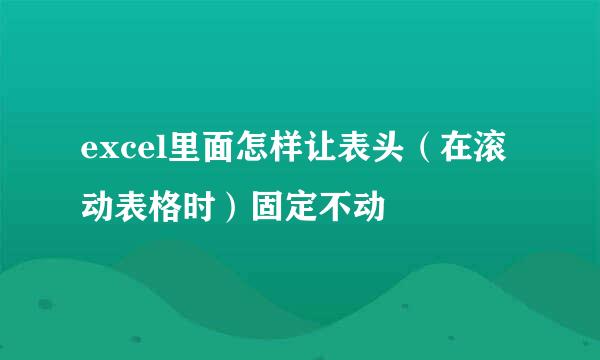 excel里面怎样让表头（在滚动表格时）固定不动