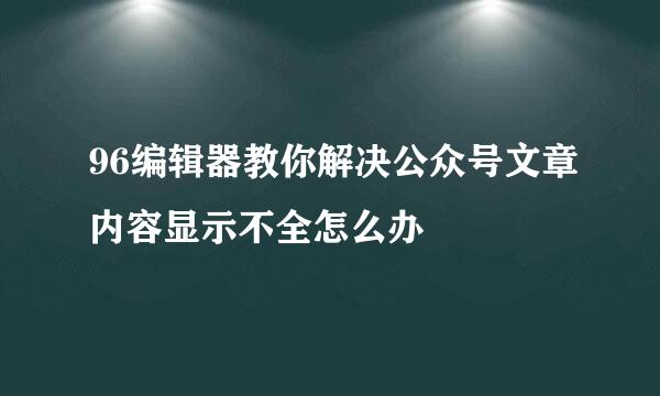 96编辑器教你解决公众号文章内容显示不全怎么办