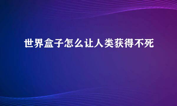世界盒子怎么让人类获得不死