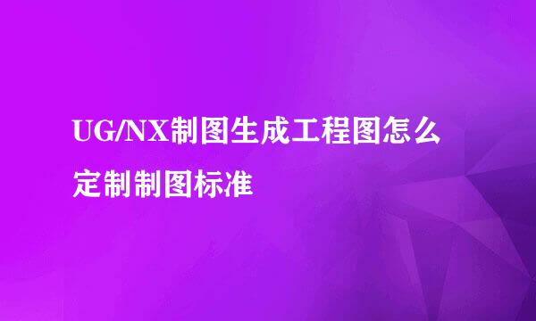UG/NX制图生成工程图怎么定制制图标准