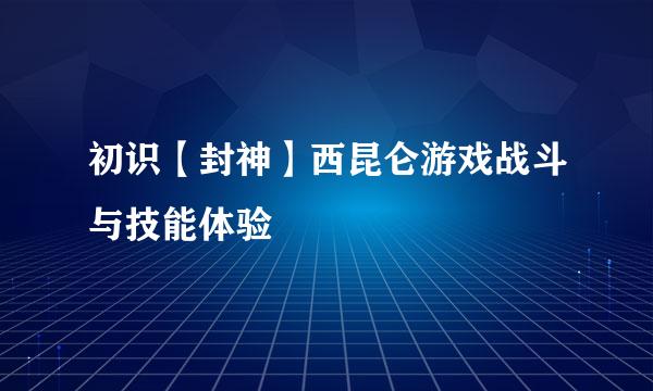 初识【封神】西昆仑游戏战斗与技能体验