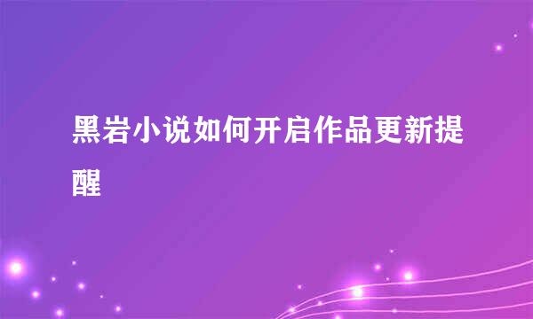 黑岩小说如何开启作品更新提醒