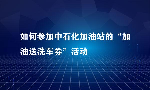 如何参加中石化加油站的“加油送洗车券”活动