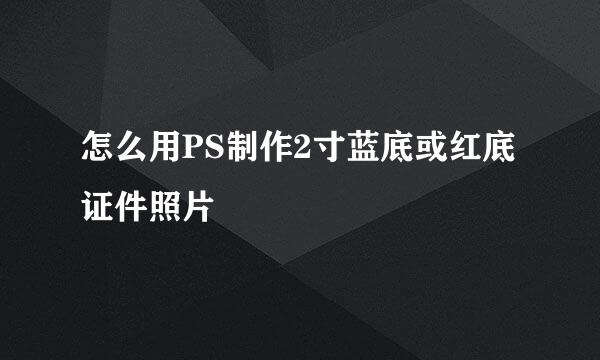怎么用PS制作2寸蓝底或红底证件照片