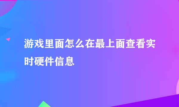 游戏里面怎么在最上面查看实时硬件信息