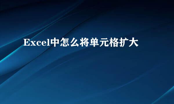 Excel中怎么将单元格扩大