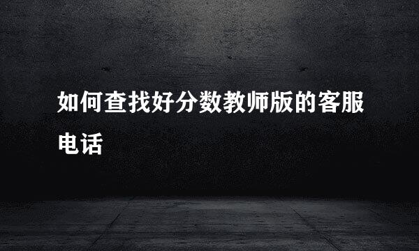 如何查找好分数教师版的客服电话