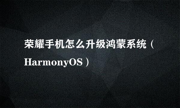 荣耀手机怎么升级鸿蒙系统（HarmonyOS）