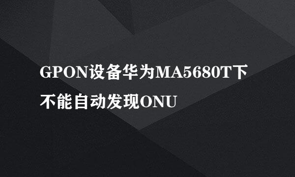 GPON设备华为MA5680T下不能自动发现ONU