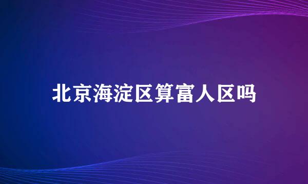 北京海淀区算富人区吗