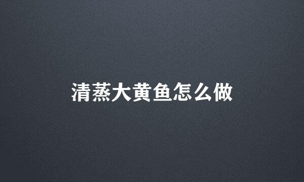 清蒸大黄鱼怎么做