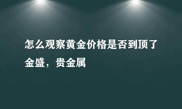怎么观察黄金价格是否到顶了金盛，贵金属