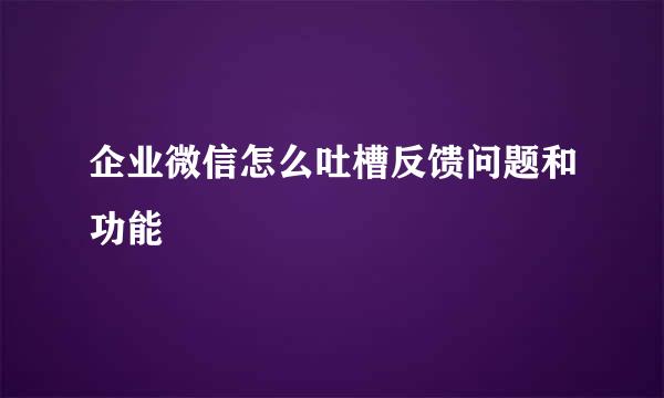 企业微信怎么吐槽反馈问题和功能