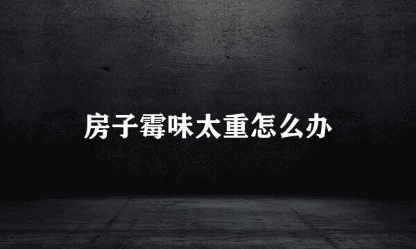 房子霉味太重怎么办