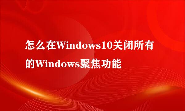 怎么在Windows10关闭所有的Windows聚焦功能