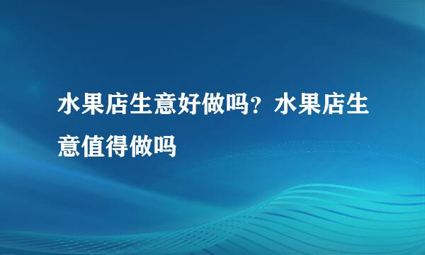 水果店生意好做吗？水果店生意值得做吗