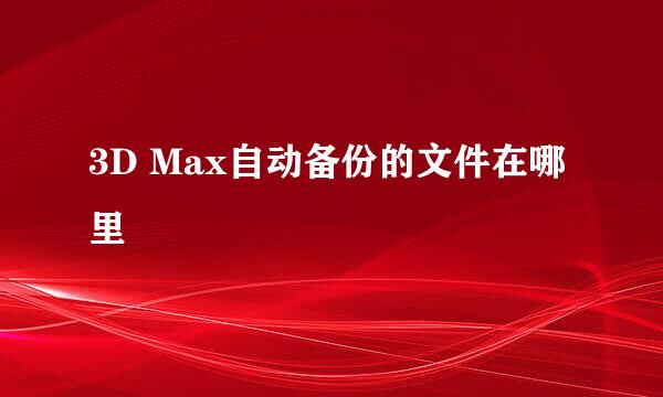 3D Max自动备份的文件在哪里