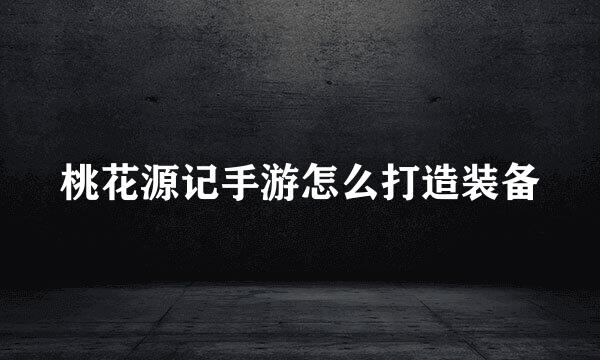 桃花源记手游怎么打造装备