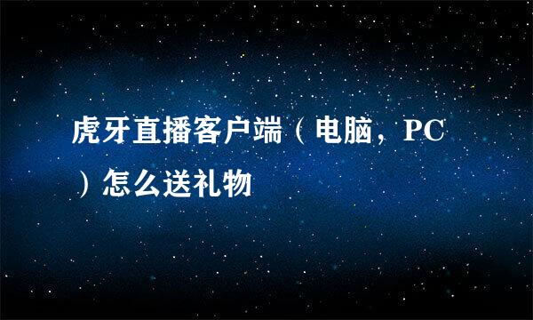虎牙直播客户端（电脑，PC）怎么送礼物