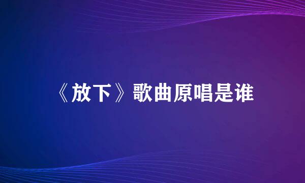 《放下》歌曲原唱是谁