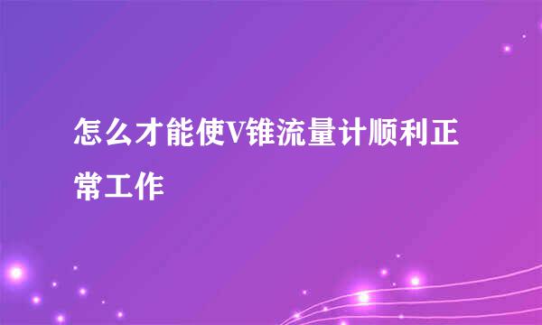 怎么才能使V锥流量计顺利正常工作