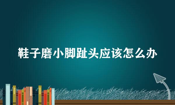 鞋子磨小脚趾头应该怎么办