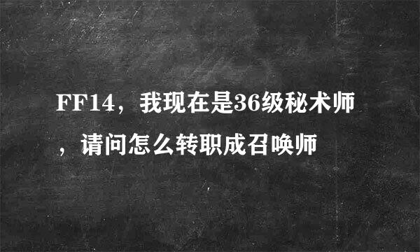 FF14，我现在是36级秘术师，请问怎么转职成召唤师