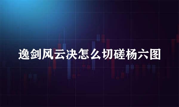 逸剑风云决怎么切磋杨六图