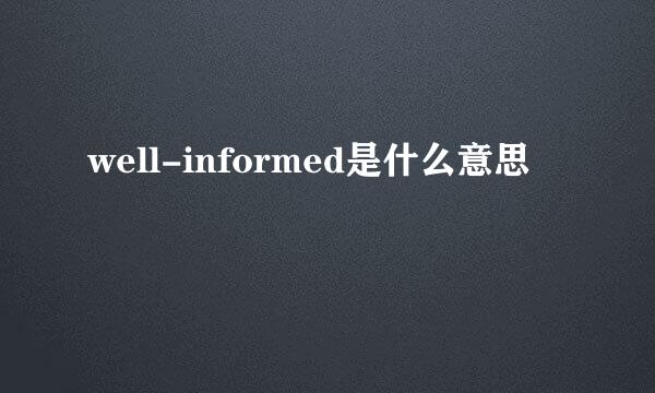 well-informed是什么意思