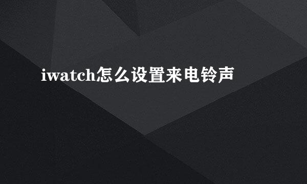 iwatch怎么设置来电铃声