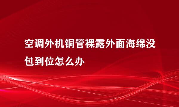 空调外机铜管裸露外面海绵没包到位怎么办