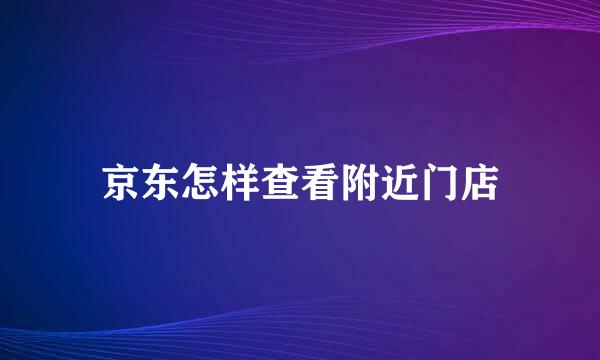 京东怎样查看附近门店
