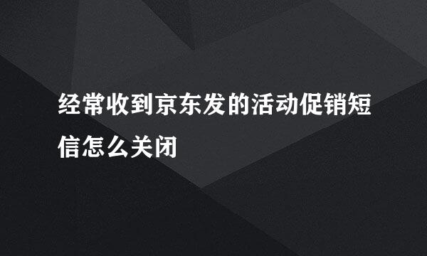 经常收到京东发的活动促销短信怎么关闭