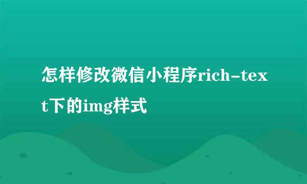 怎样修改微信小程序rich-text下的img样式