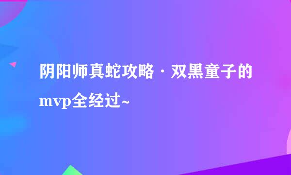 阴阳师真蛇攻略·双黑童子的mvp全经过~