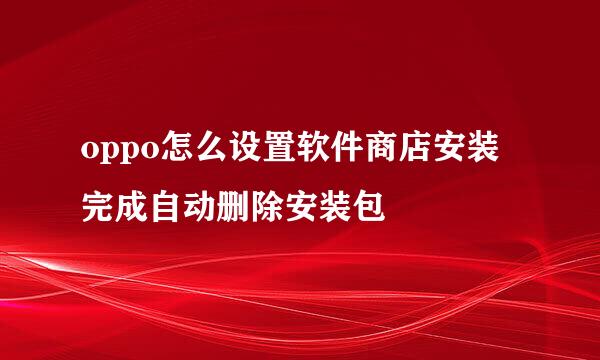 oppo怎么设置软件商店安装完成自动删除安装包