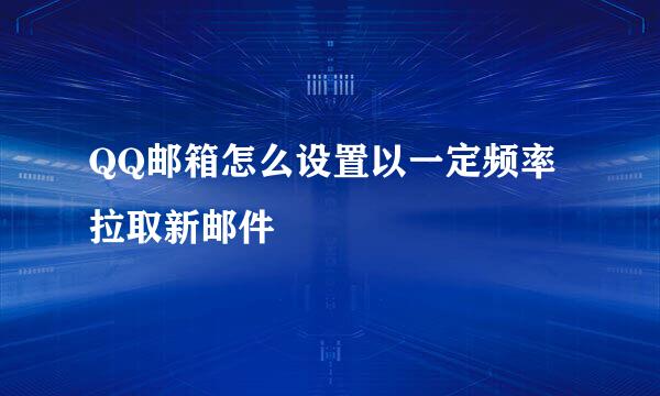 QQ邮箱怎么设置以一定频率拉取新邮件