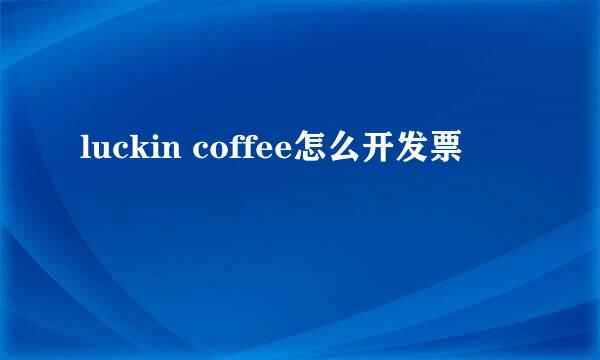 luckin coffee怎么开发票